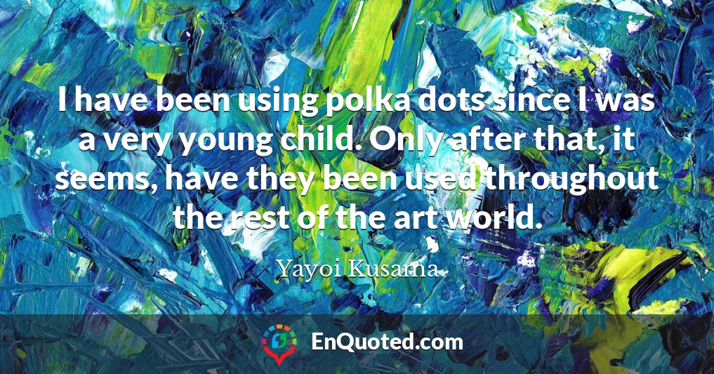 I have been using polka dots since I was a very young child. Only after that, it seems, have they been used throughout the rest of the art world.