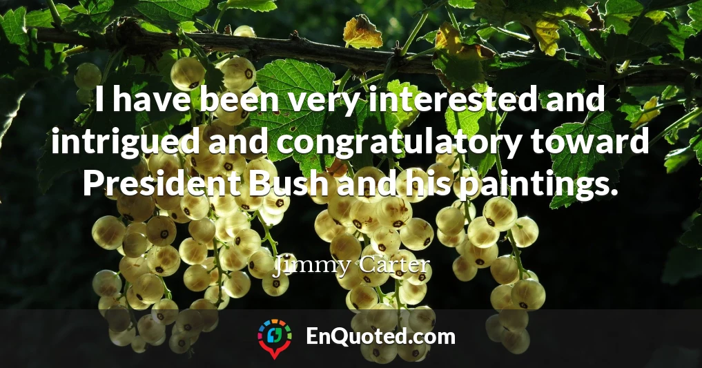 I have been very interested and intrigued and congratulatory toward President Bush and his paintings.