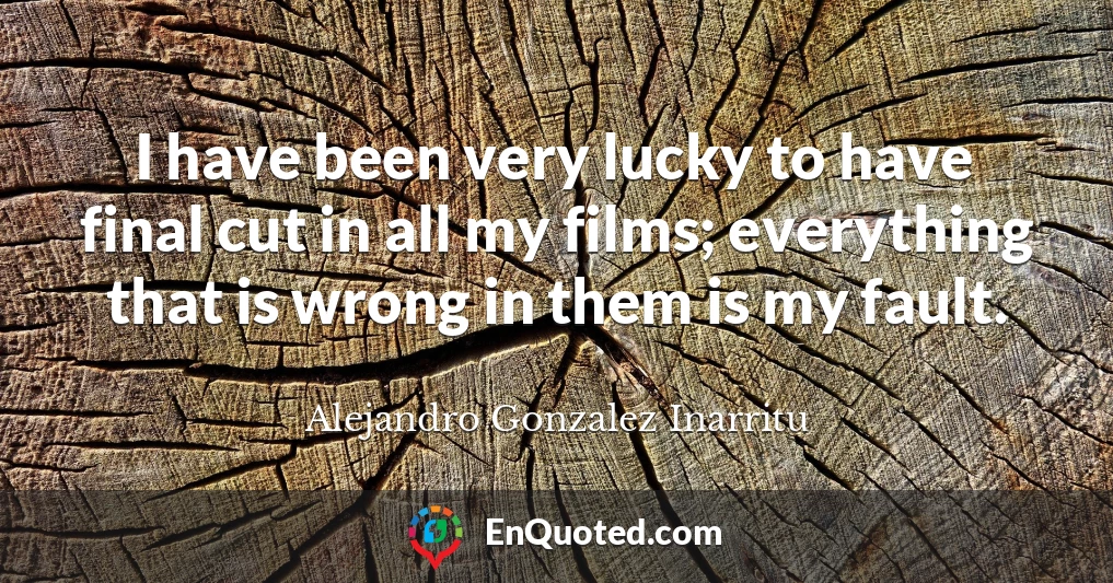 I have been very lucky to have final cut in all my films; everything that is wrong in them is my fault.
