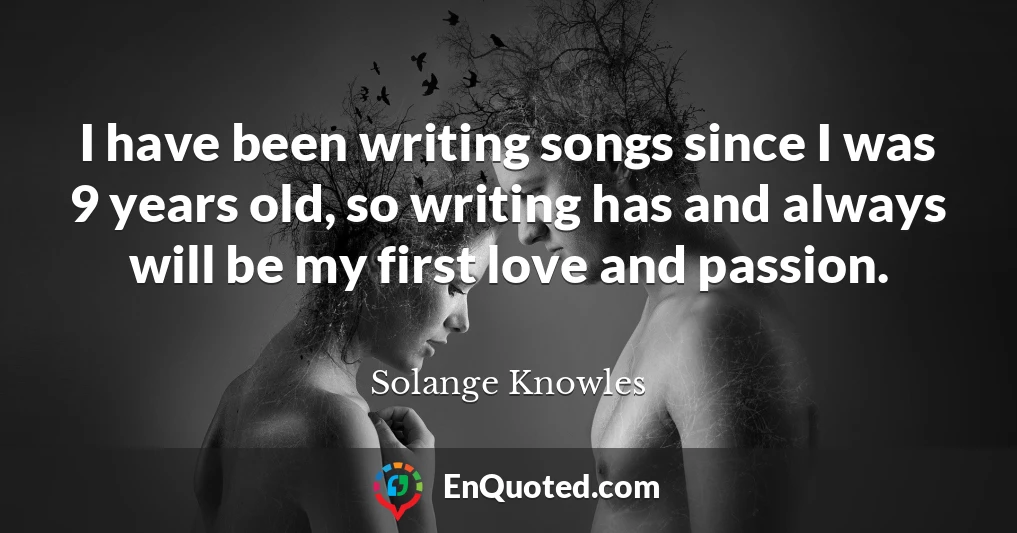 I have been writing songs since I was 9 years old, so writing has and always will be my first love and passion.