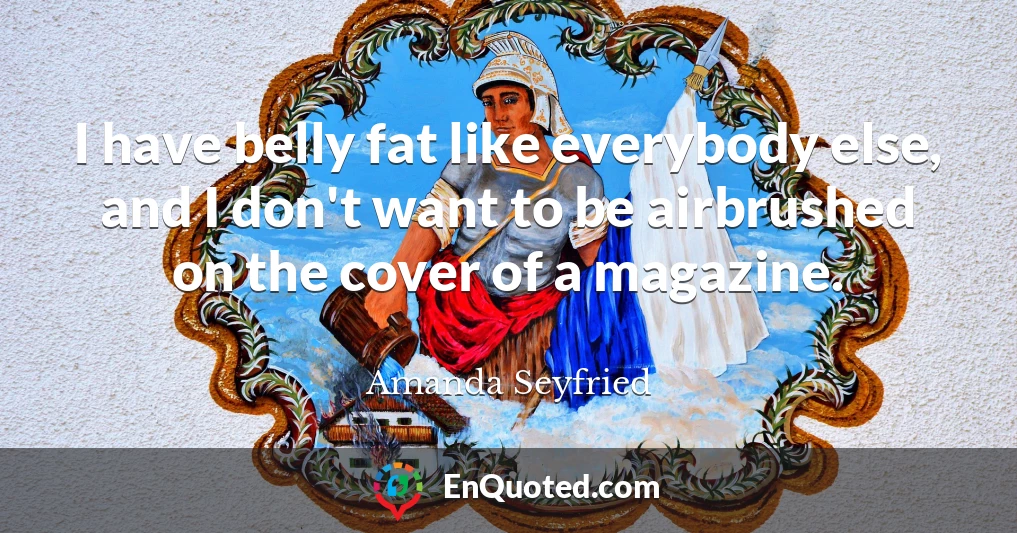 I have belly fat like everybody else, and I don't want to be airbrushed on the cover of a magazine.