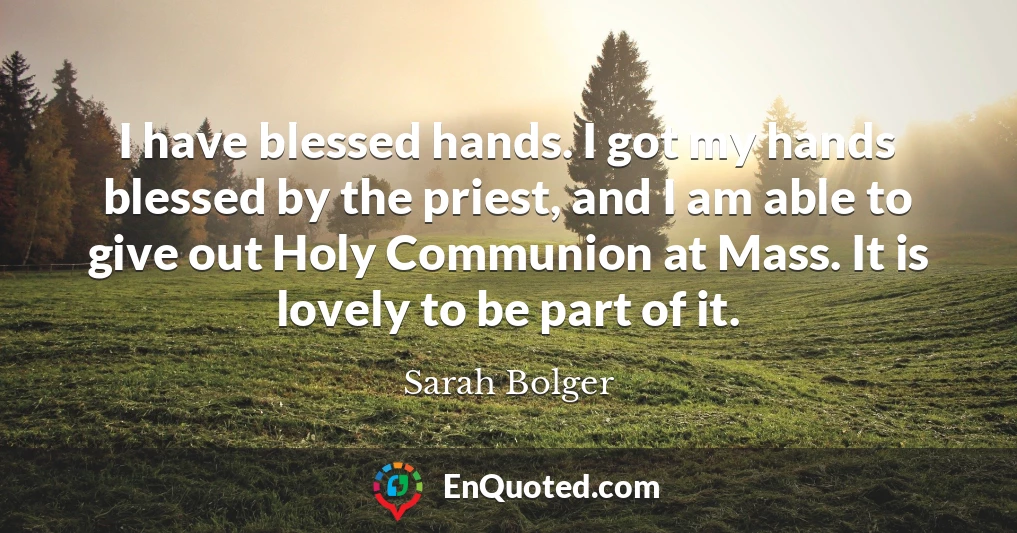 I have blessed hands. I got my hands blessed by the priest, and I am able to give out Holy Communion at Mass. It is lovely to be part of it.