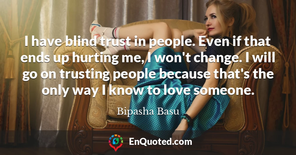 I have blind trust in people. Even if that ends up hurting me, I won't change. I will go on trusting people because that's the only way I know to love someone.