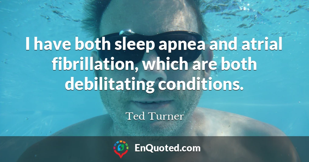 I have both sleep apnea and atrial fibrillation, which are both debilitating conditions.
