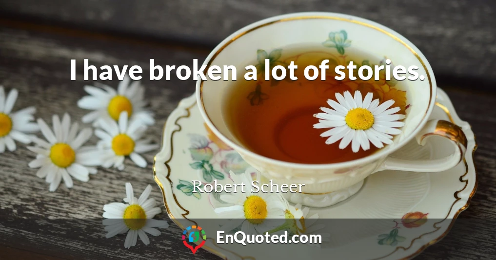I have broken a lot of stories.