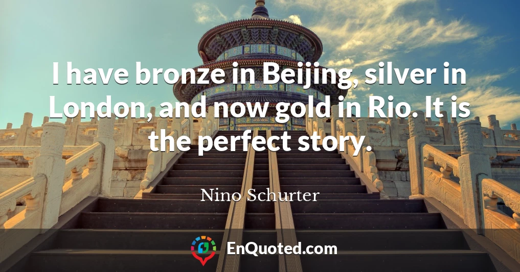 I have bronze in Beijing, silver in London, and now gold in Rio. It is the perfect story.