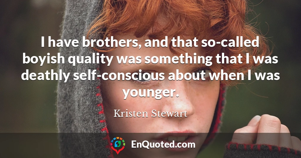 I have brothers, and that so-called boyish quality was something that I was deathly self-conscious about when I was younger.