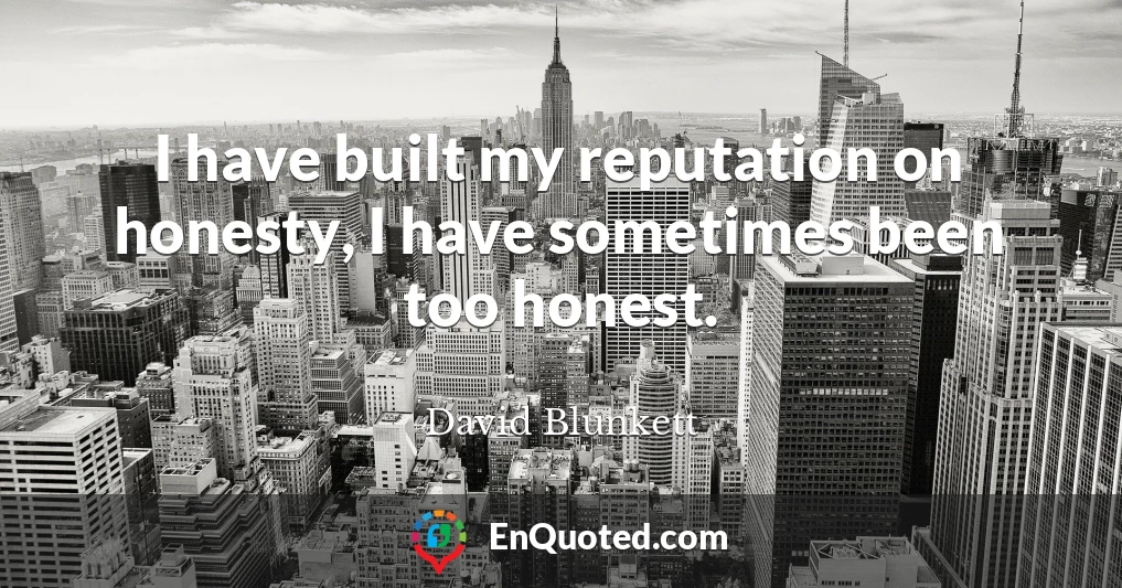 I have built my reputation on honesty, I have sometimes been too honest.