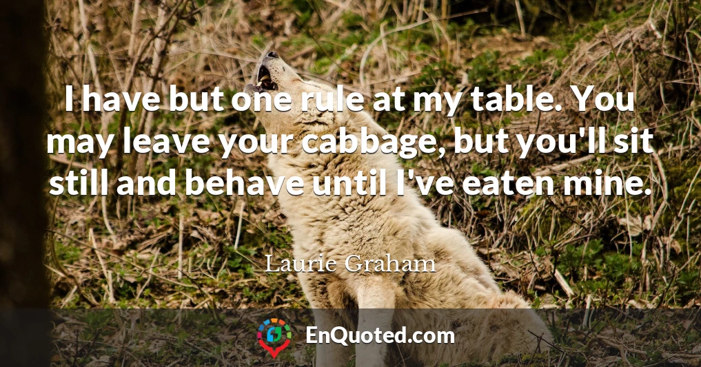 I have but one rule at my table. You may leave your cabbage, but you'll sit still and behave until I've eaten mine.