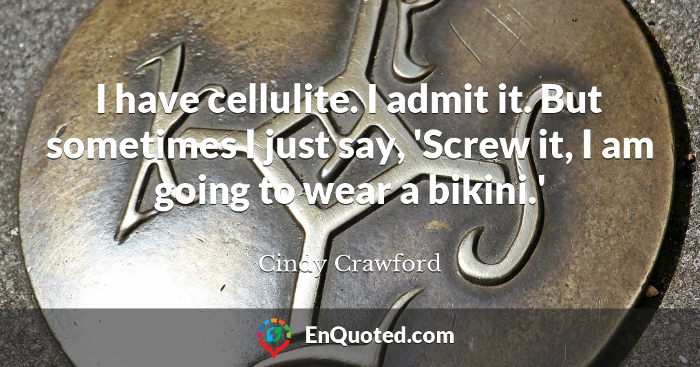 I have cellulite. I admit it. But sometimes I just say, 'Screw it, I am going to wear a bikini.'