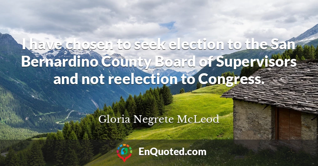 I have chosen to seek election to the San Bernardino County Board of Supervisors and not reelection to Congress.