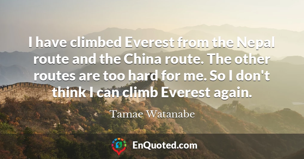 I have climbed Everest from the Nepal route and the China route. The other routes are too hard for me. So I don't think I can climb Everest again.