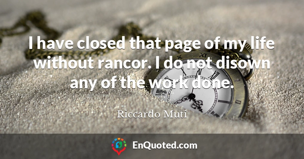 I have closed that page of my life without rancor. I do not disown any of the work done.