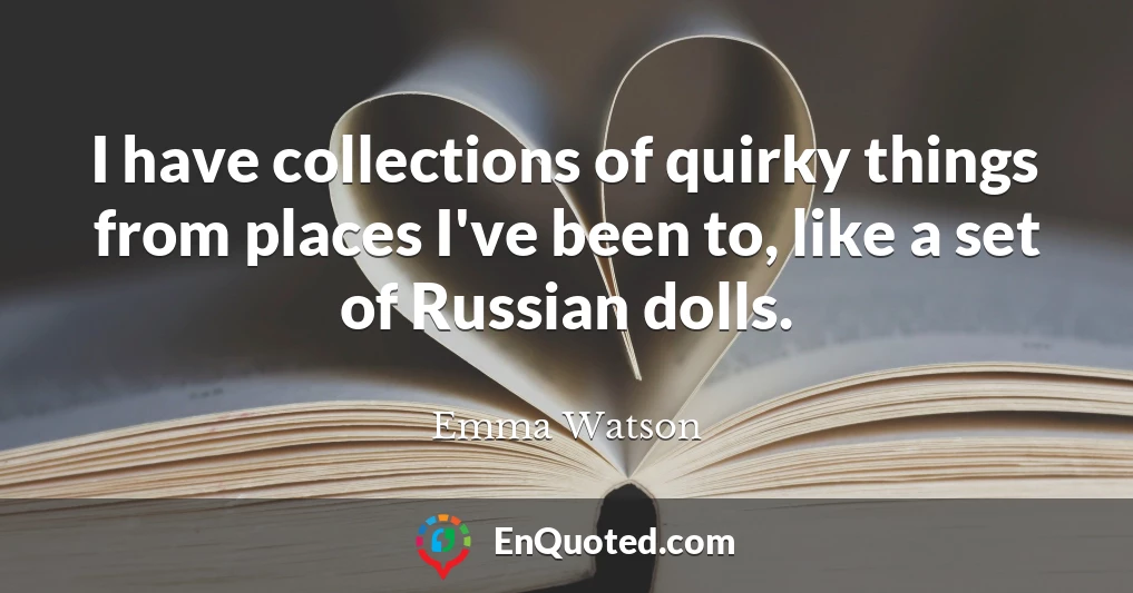 I have collections of quirky things from places I've been to, like a set of Russian dolls.