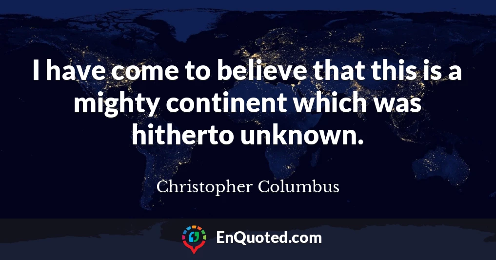 I have come to believe that this is a mighty continent which was hitherto unknown.