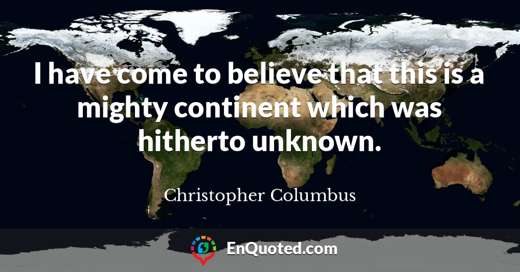 I have come to believe that this is a mighty continent which was hitherto unknown.