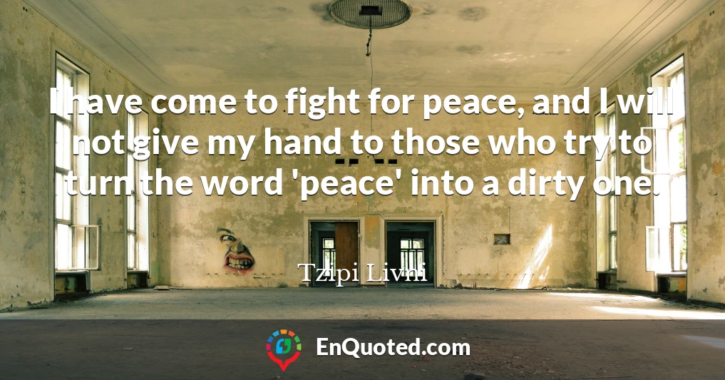 I have come to fight for peace, and I will not give my hand to those who try to turn the word 'peace' into a dirty one.