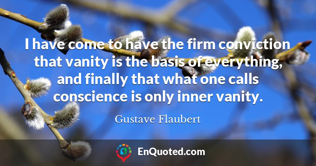 I have come to have the firm conviction that vanity is the basis of everything, and finally that what one calls conscience is only inner vanity.