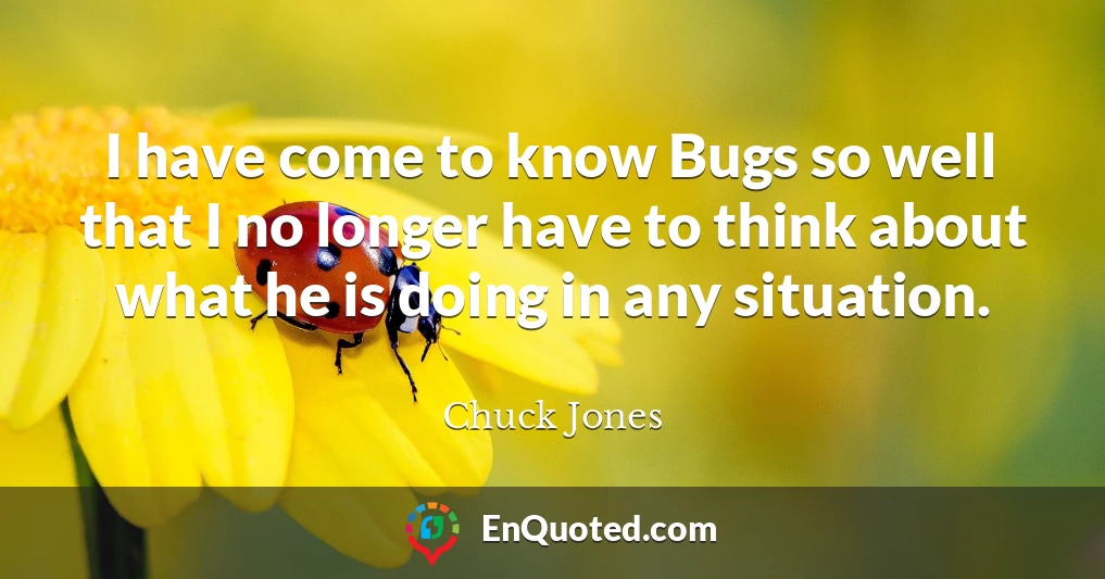 I have come to know Bugs so well that I no longer have to think about what he is doing in any situation.