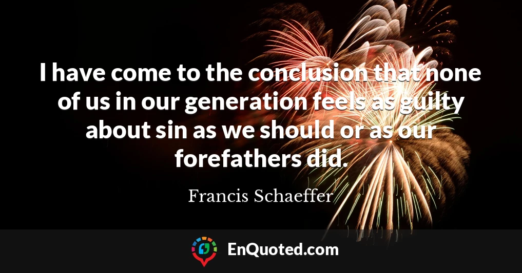 I have come to the conclusion that none of us in our generation feels as guilty about sin as we should or as our forefathers did.