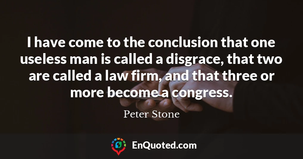 I have come to the conclusion that one useless man is called a disgrace, that two are called a law firm, and that three or more become a congress.