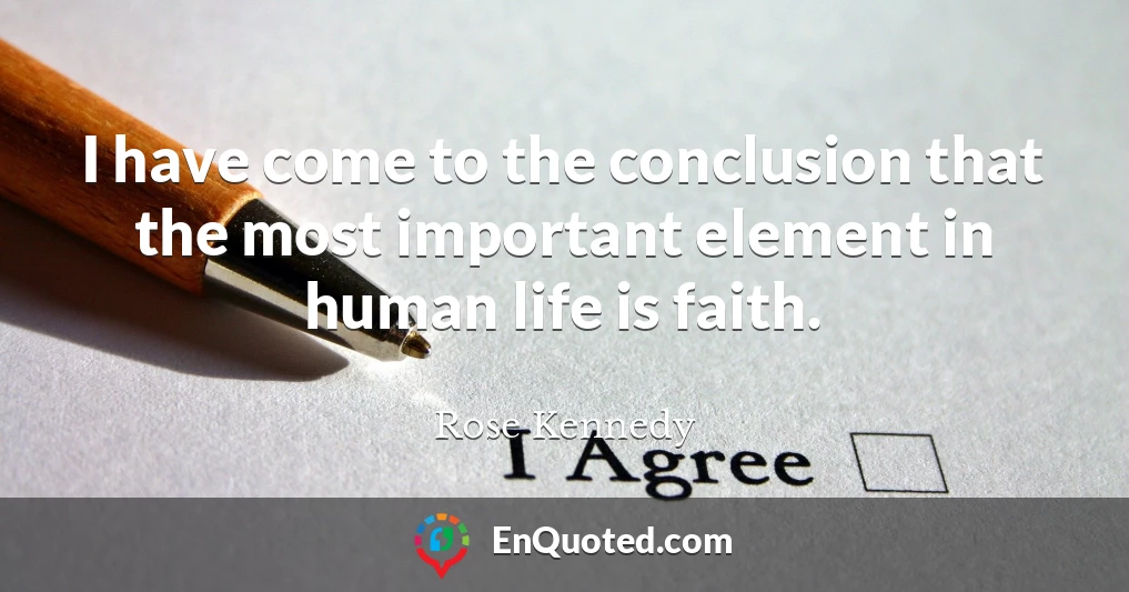 I have come to the conclusion that the most important element in human life is faith.