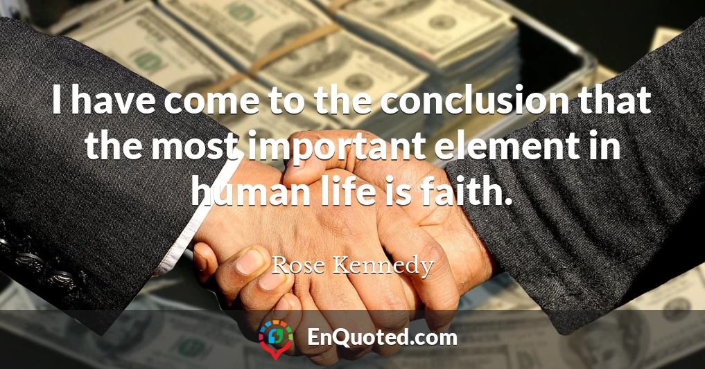 I have come to the conclusion that the most important element in human life is faith.