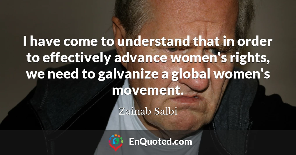 I have come to understand that in order to effectively advance women's rights, we need to galvanize a global women's movement.