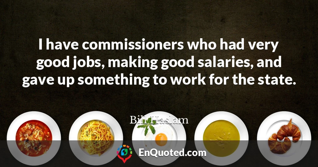 I have commissioners who had very good jobs, making good salaries, and gave up something to work for the state.