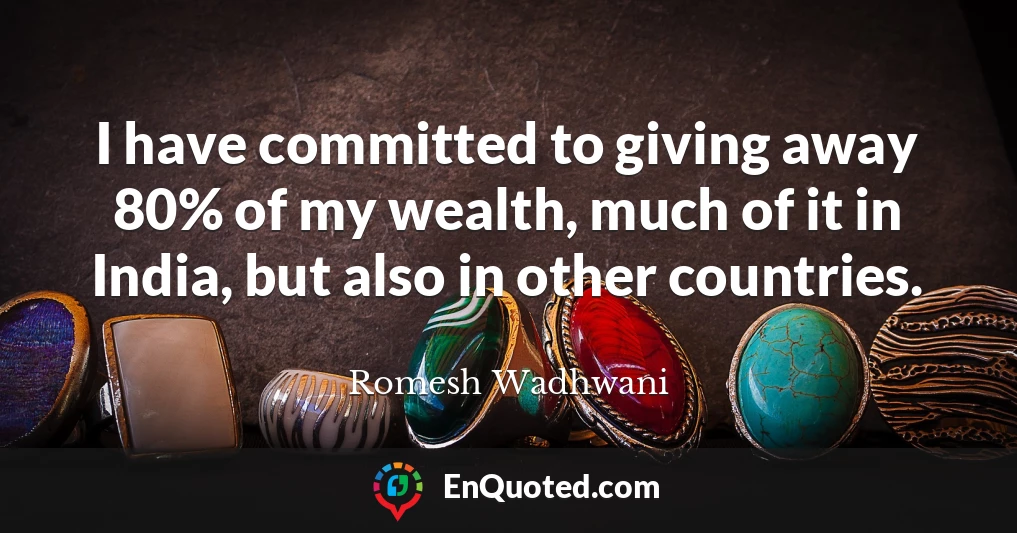 I have committed to giving away 80% of my wealth, much of it in India, but also in other countries.