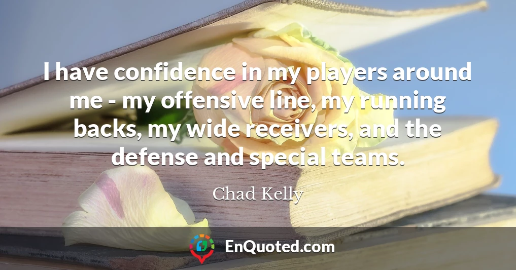 I have confidence in my players around me - my offensive line, my running backs, my wide receivers, and the defense and special teams.
