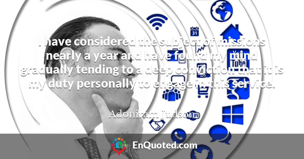 I have considered the subject of missions nearly a year and have found my mind gradually tending to a deep conviction that it is my duty personally to engage in this service.