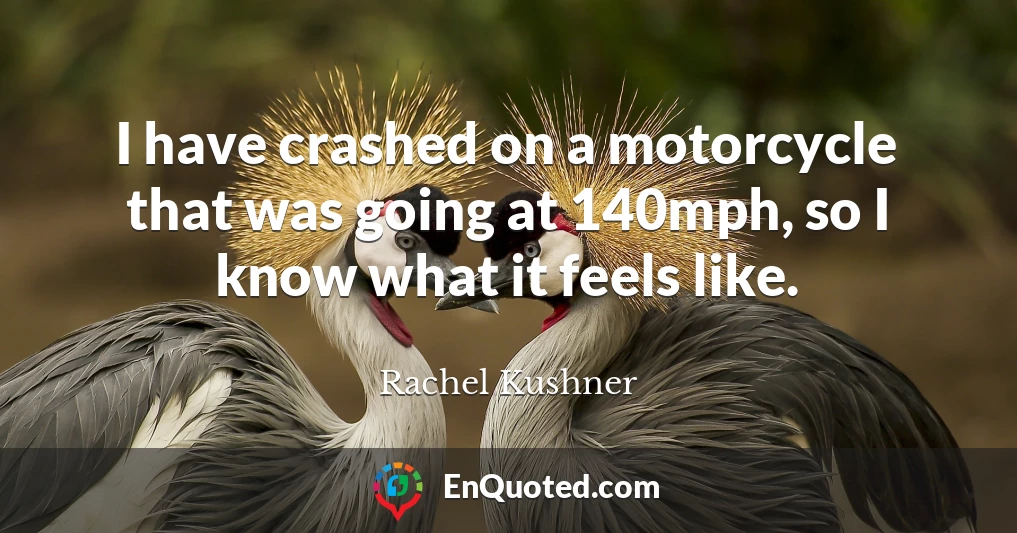 I have crashed on a motorcycle that was going at 140mph, so I know what it feels like.