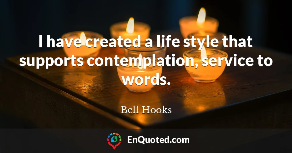 I have created a life style that supports contemplation, service to words.