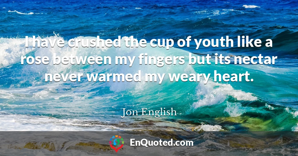 I have crushed the cup of youth like a rose between my fingers but its nectar never warmed my weary heart.
