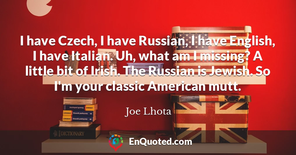 I have Czech, I have Russian, I have English, I have Italian. Uh, what am I missing? A little bit of Irish. The Russian is Jewish. So I'm your classic American mutt.