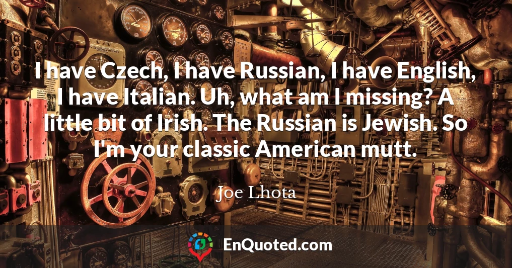 I have Czech, I have Russian, I have English, I have Italian. Uh, what am I missing? A little bit of Irish. The Russian is Jewish. So I'm your classic American mutt.