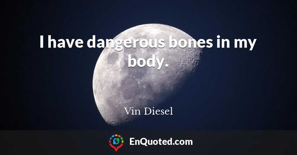 I have dangerous bones in my body.