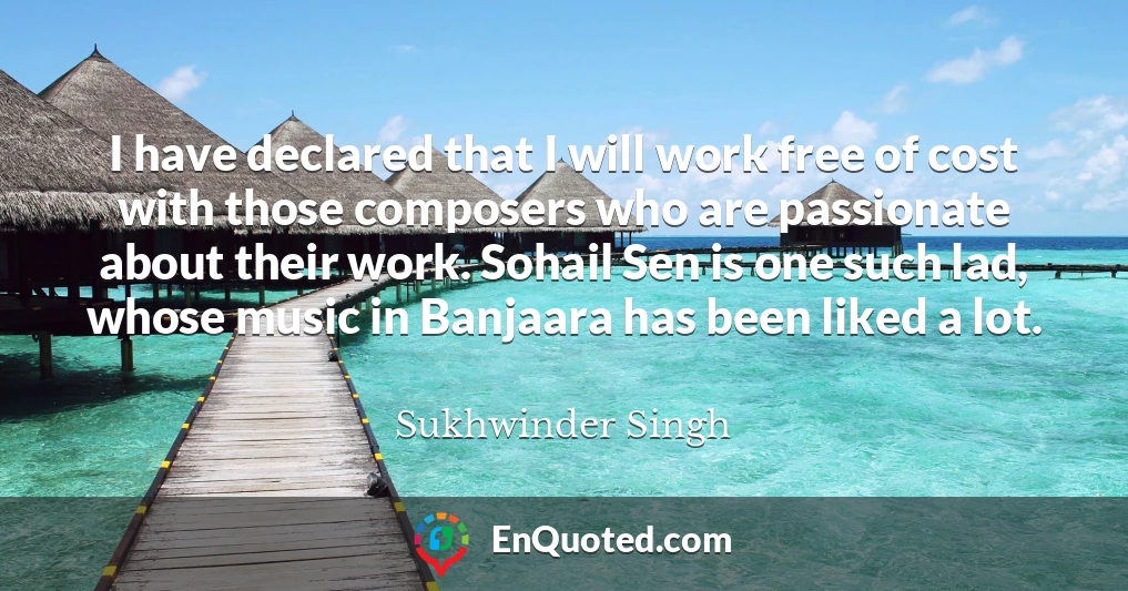 I have declared that I will work free of cost with those composers who are passionate about their work. Sohail Sen is one such lad, whose music in Banjaara has been liked a lot.