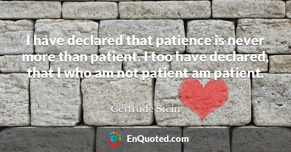I have declared that patience is never more than patient. I too have declared, that I who am not patient am patient.