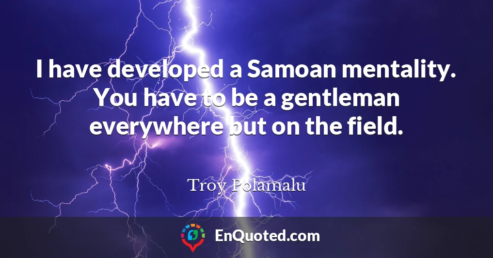 I have developed a Samoan mentality. You have to be a gentleman everywhere but on the field.