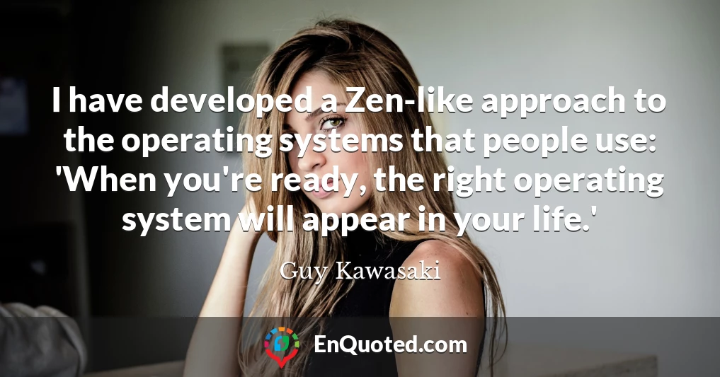 I have developed a Zen-like approach to the operating systems that people use: 'When you're ready, the right operating system will appear in your life.'