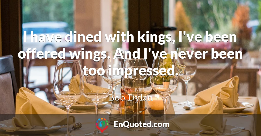 I have dined with kings, I've been offered wings. And I've never been too impressed.