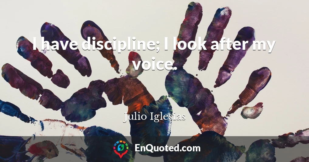 I have discipline; I look after my voice.