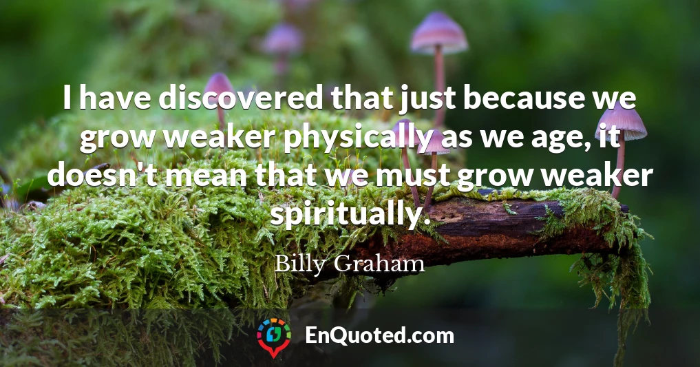 I have discovered that just because we grow weaker physically as we age, it doesn't mean that we must grow weaker spiritually.