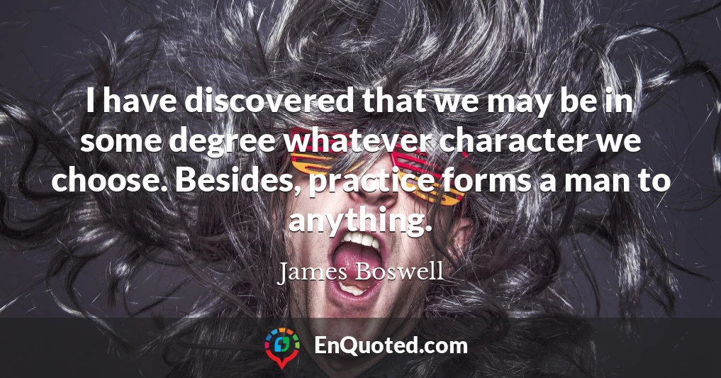 I have discovered that we may be in some degree whatever character we choose. Besides, practice forms a man to anything.