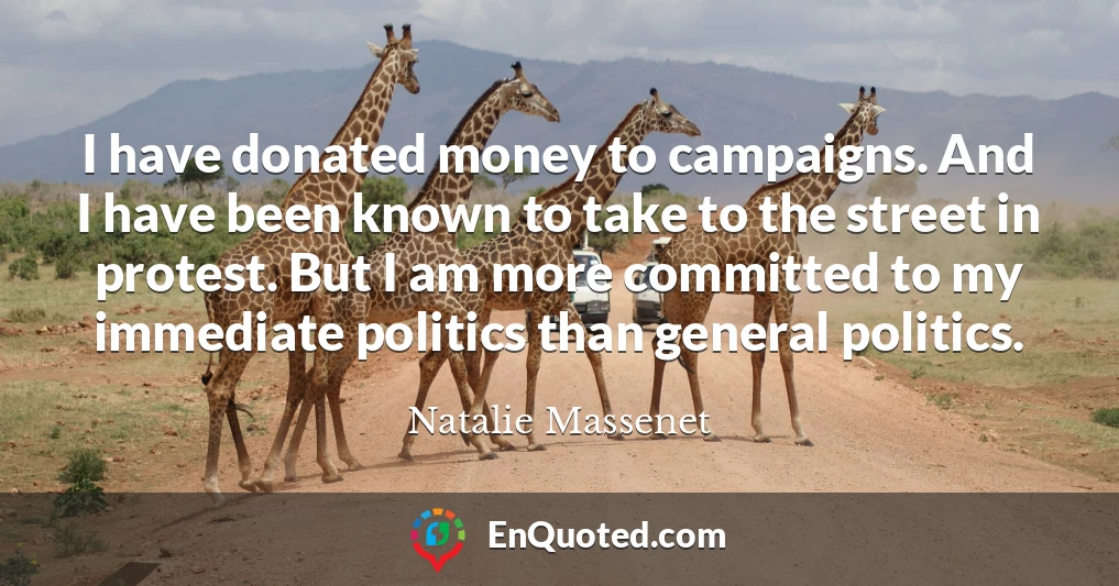 I have donated money to campaigns. And I have been known to take to the street in protest. But I am more committed to my immediate politics than general politics.