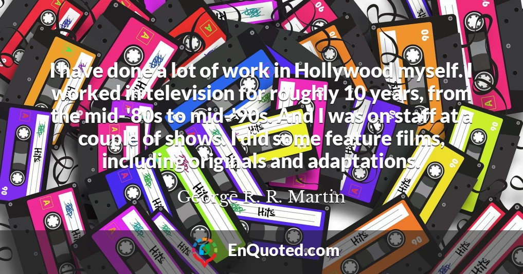 I have done a lot of work in Hollywood myself. I worked in television for roughly 10 years, from the mid-'80s to mid-'90s. And I was on staff at a couple of shows. I did some feature films, including originals and adaptations.