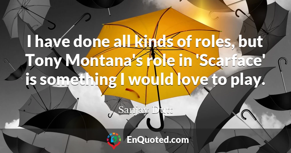 I have done all kinds of roles, but Tony Montana's role in 'Scarface' is something I would love to play.