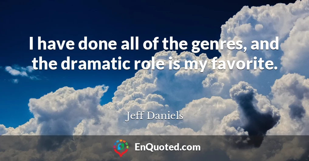 I have done all of the genres, and the dramatic role is my favorite.